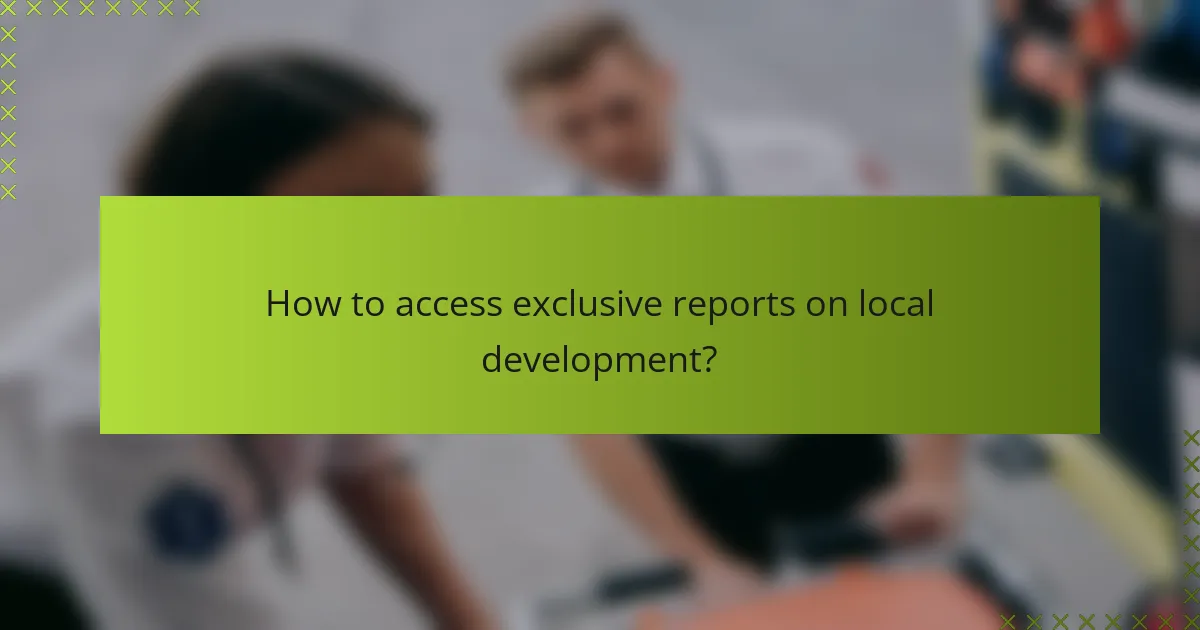 How to access exclusive reports on local development?