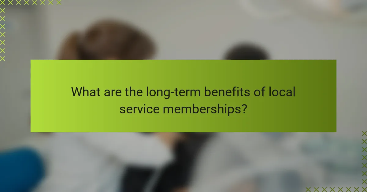 What are the long-term benefits of local service memberships?