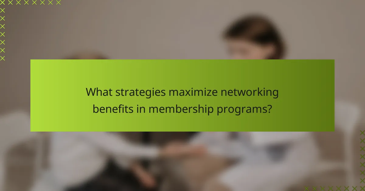 What strategies maximize networking benefits in membership programs?
